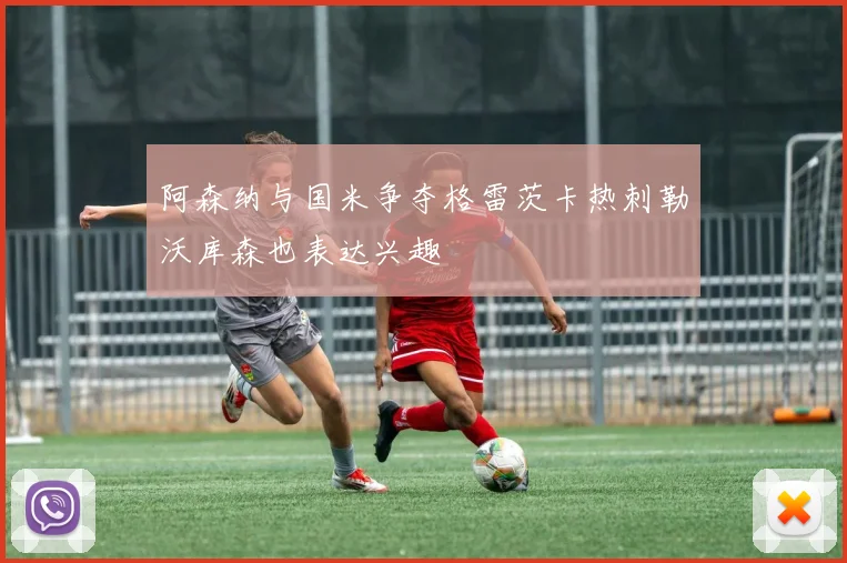 阿森纳与国米争夺格雷茨卡热刺勒沃库森也表达兴趣