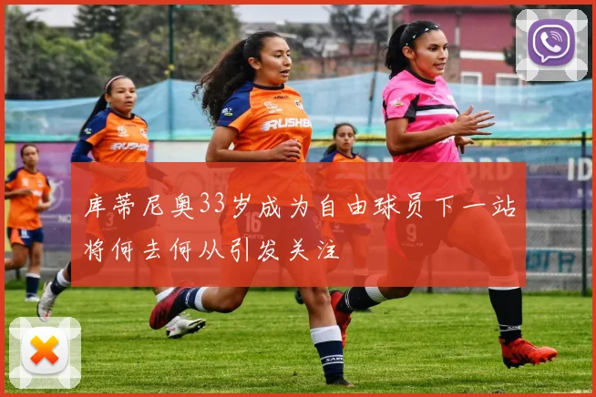 库蒂尼奥33岁成为自由球员下一站将何去何从引发关注