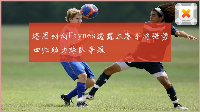 塔图姆向Haynes透露本赛季将强势回归助力球队争冠