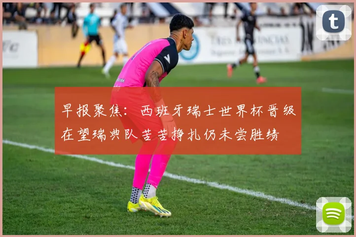 早报聚焦：西班牙瑞士世界杯晋级在望瑞典队苦苦挣扎仍未尝胜绩
