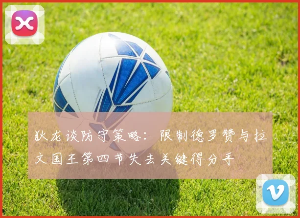 狄龙谈防守策略：限制德罗赞与拉文国王第四节失去关键得分手