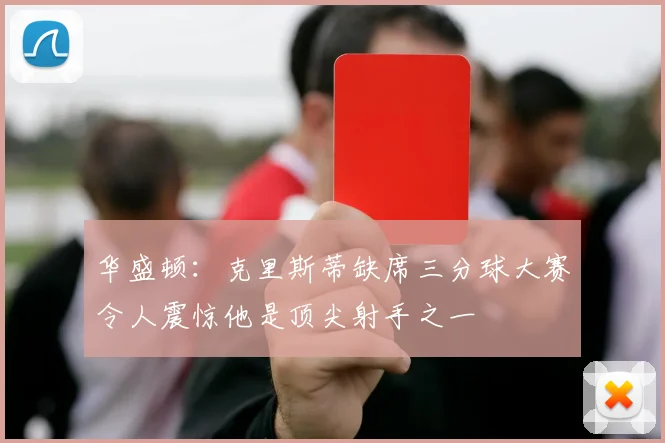 华盛顿：克里斯蒂缺席三分球大赛令人震惊他是顶尖射手之一