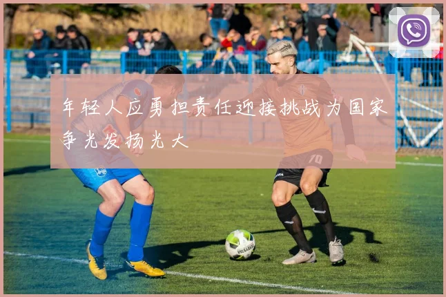 年轻人应勇担责任迎接挑战为国家争光发扬光大