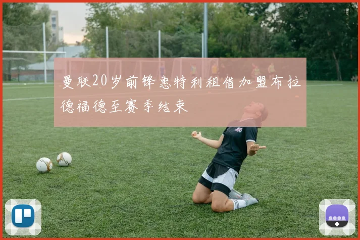 曼联20岁前锋惠特利租借加盟布拉德福德至赛季结束