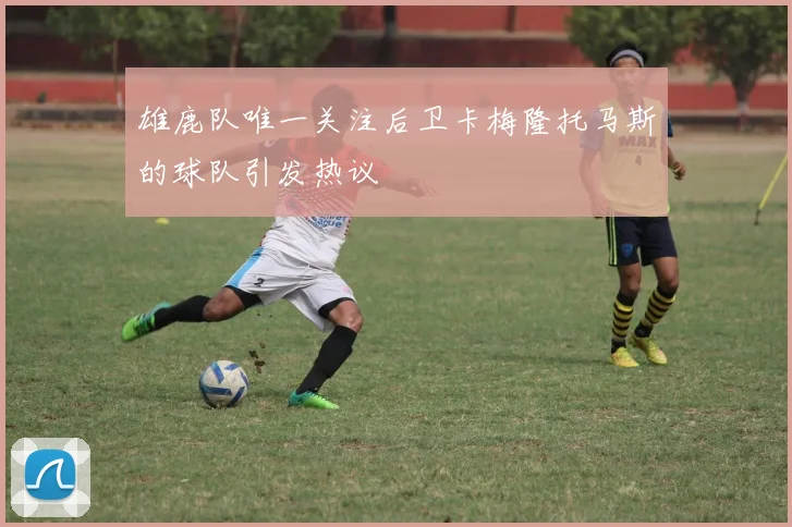 雄鹿队唯一关注后卫卡梅隆托马斯的球队引发热议