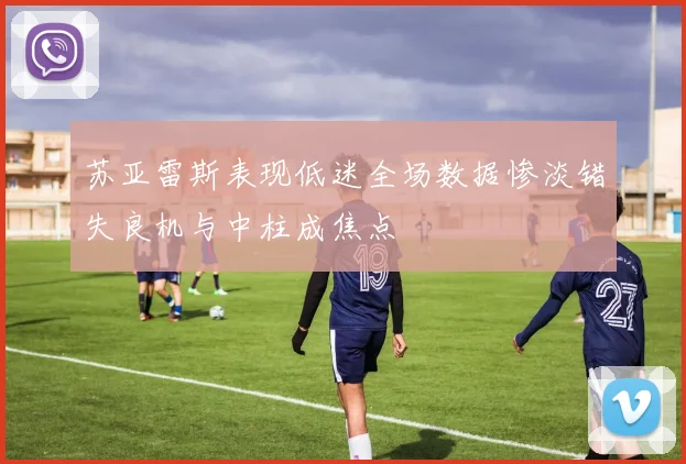 苏亚雷斯表现低迷全场数据惨淡错失良机与中柱成焦点
