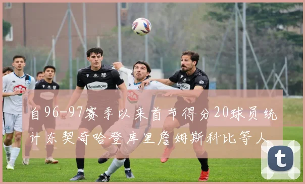 自96-97赛季以来首节得分20球员统计东契奇哈登库里詹姆斯科比等人表现对比