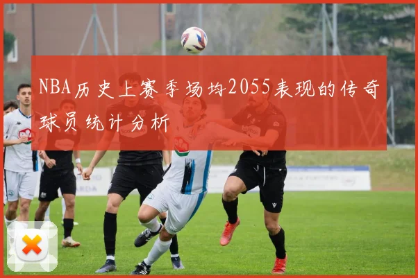 NBA历史上赛季场均2055表现的传奇球员统计分析