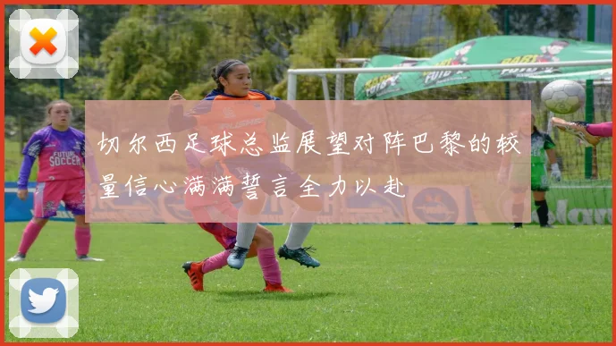 切尔西足球总监展望对阵巴黎的较量信心满满誓言全力以赴