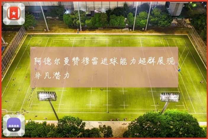 阿德尔曼赞穆雷进球能力超群展现非凡潜力