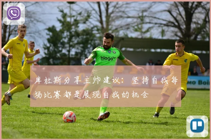 库杜斯分享主帅建议：坚持自我每场比赛都是展现自我的机会