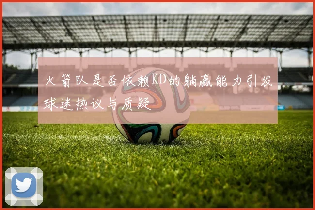 火箭队是否依赖KD的躺赢能力引发球迷热议与质疑