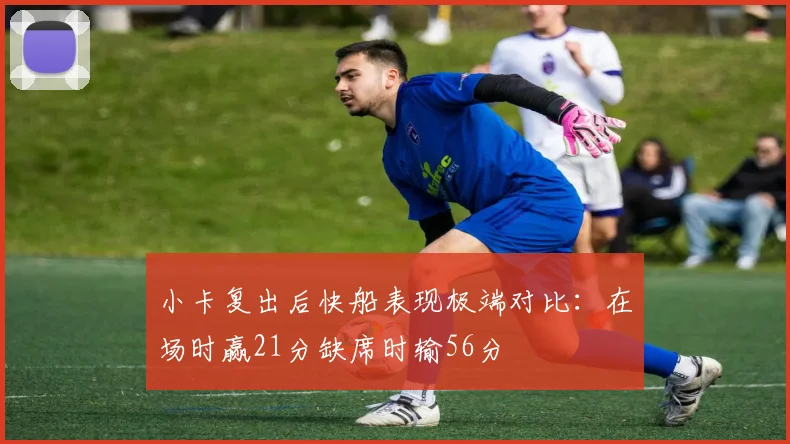 小卡复出后快船表现极端对比：在场时赢21分缺席时输56分