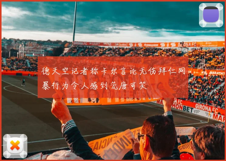 德天空记者称卡尔言论无伤拜仁网暴行为令人感到荒唐可笑