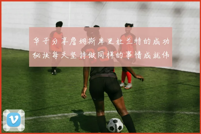 华子分享詹姆斯库里杜兰特的成功秘诀每天坚持做同样的事情成就伟大人生