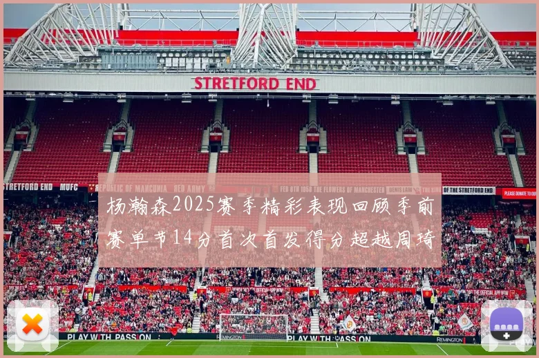 杨瀚森2025赛季精彩表现回顾季前赛单节14分首次首发得分超越周琦