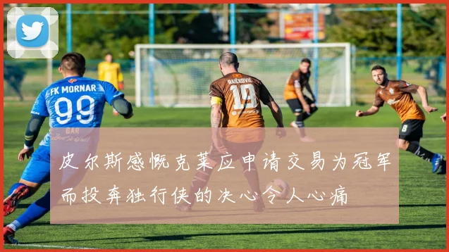皮尔斯感慨克莱应申请交易为冠军而投奔独行侠的决心令人心痛
