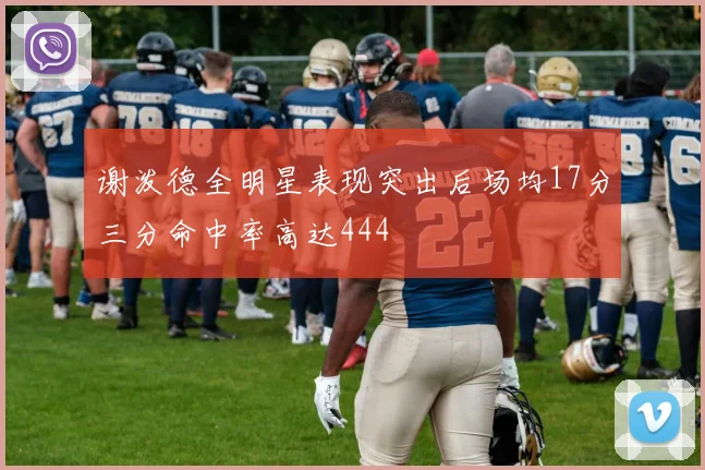 谢泼德全明星表现突出后场均17分三分命中率高达444