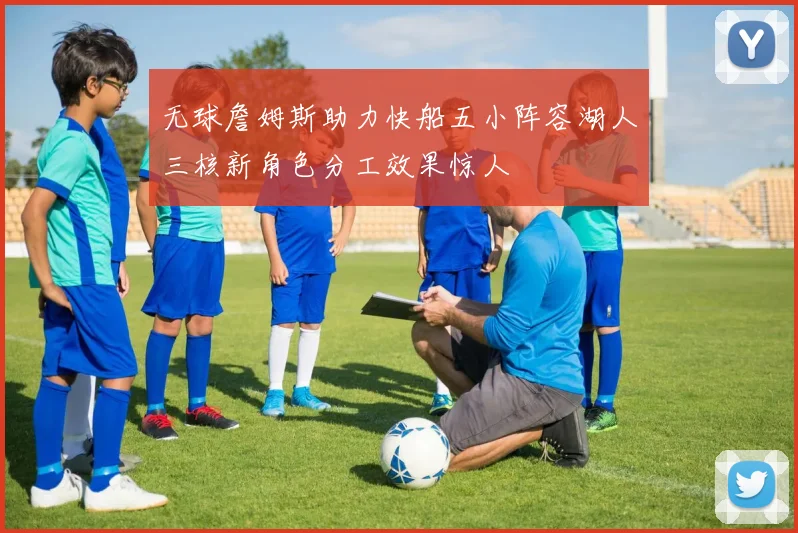 无球詹姆斯助力快船五小阵容湖人三核新角色分工效果惊人
