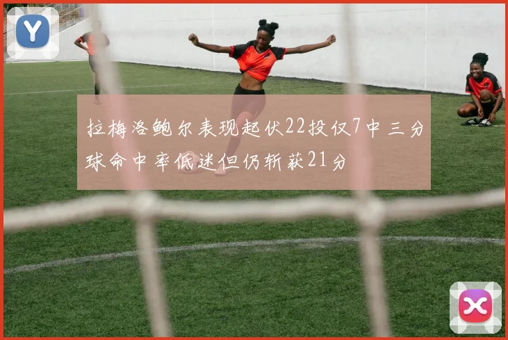 拉梅洛鲍尔表现起伏22投仅7中三分球命中率低迷但仍斩获21分