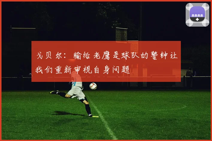 戈贝尔：输给老鹰是球队的警钟让我们重新审视自身问题