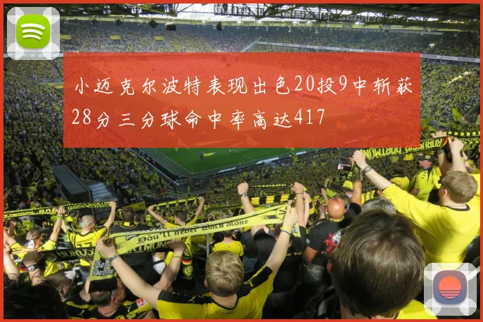 小迈克尔波特表现出色20投9中斩获28分三分球命中率高达417