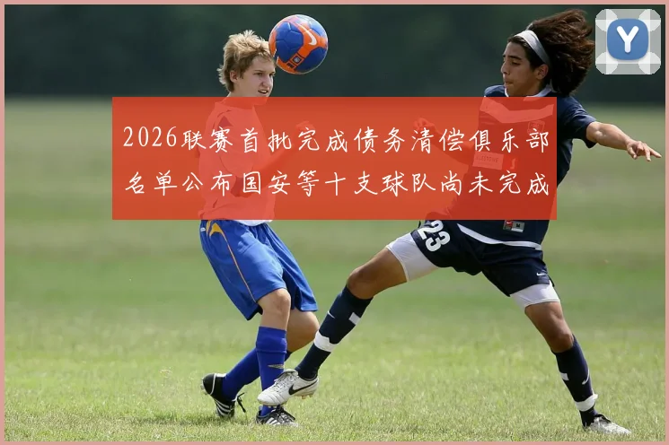 2026联赛首批完成债务清偿俱乐部名单公布国安等十支球队尚未完成清偿