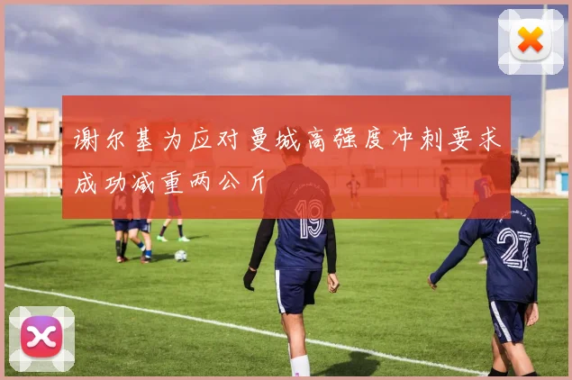 谢尔基为应对曼城高强度冲刺要求成功减重两公斤