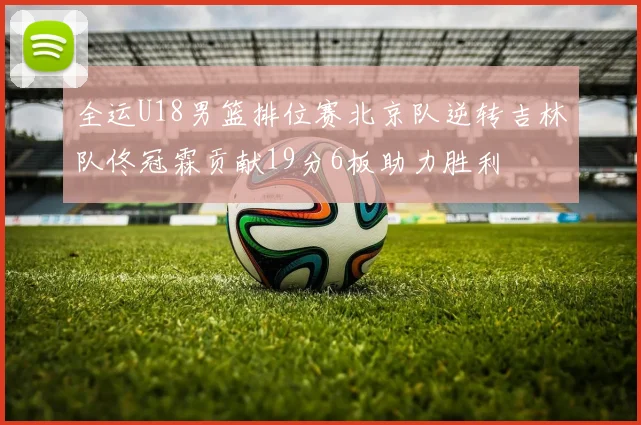 全运U18男篮排位赛北京队逆转吉林队佟冠霖贡献19分6板助力胜利