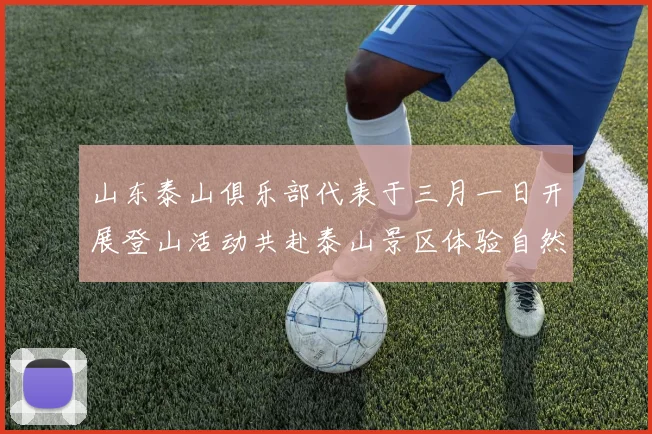 山东泰山俱乐部代表于三月一日开展登山活动共赴泰山景区体验自然之美