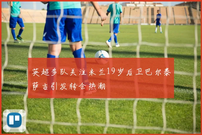 英超多队关注米兰19岁后卫巴尔泰萨吉引发转会热潮