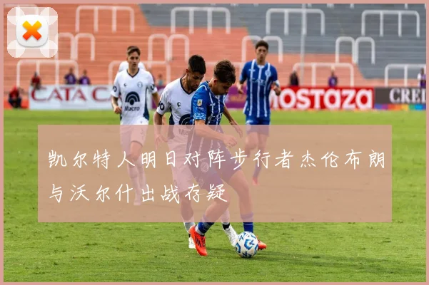 凯尔特人明日对阵步行者杰伦布朗与沃尔什出战存疑