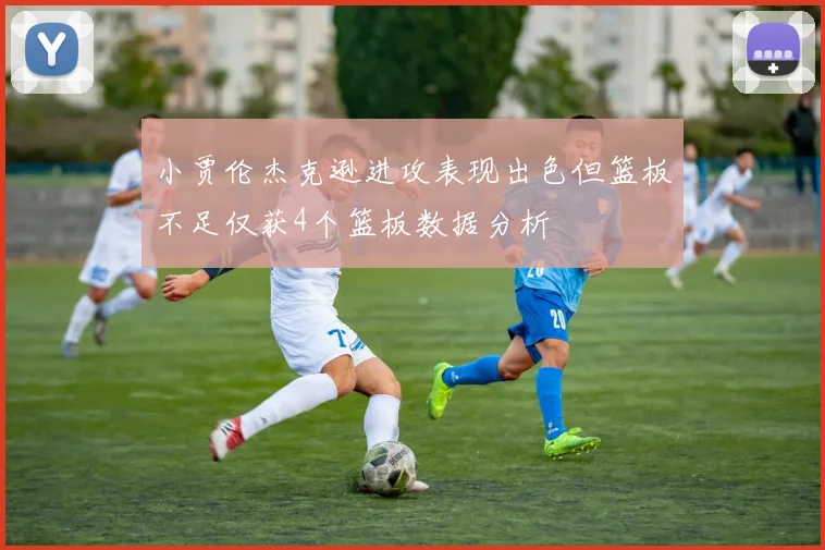 小贾伦杰克逊进攻表现出色但篮板不足仅获4个篮板数据分析