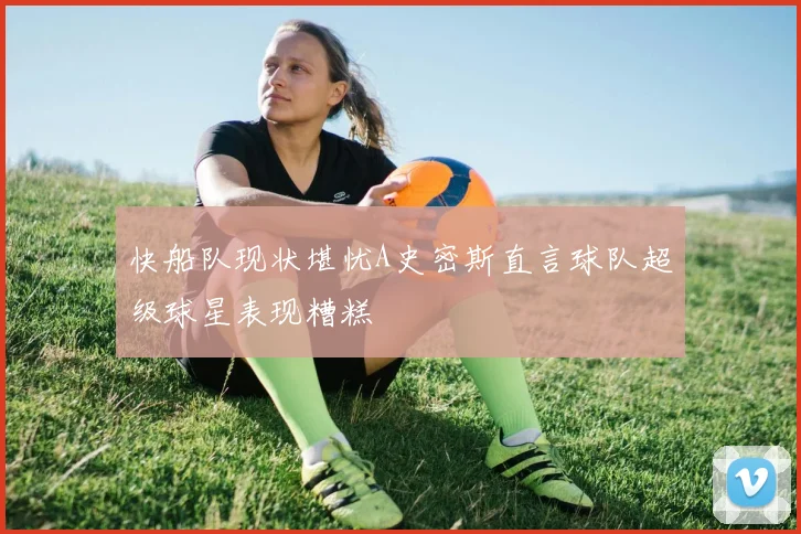 快船队现状堪忧A史密斯直言球队超级球星表现糟糕