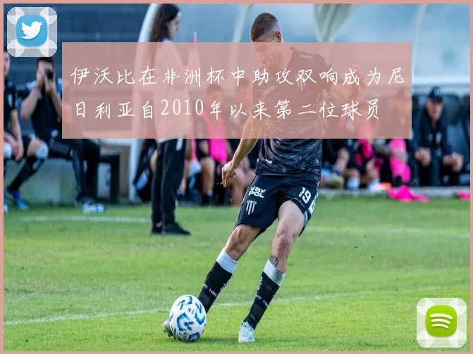 伊沃比在非洲杯中助攻双响成为尼日利亚自2010年以来第二位球员