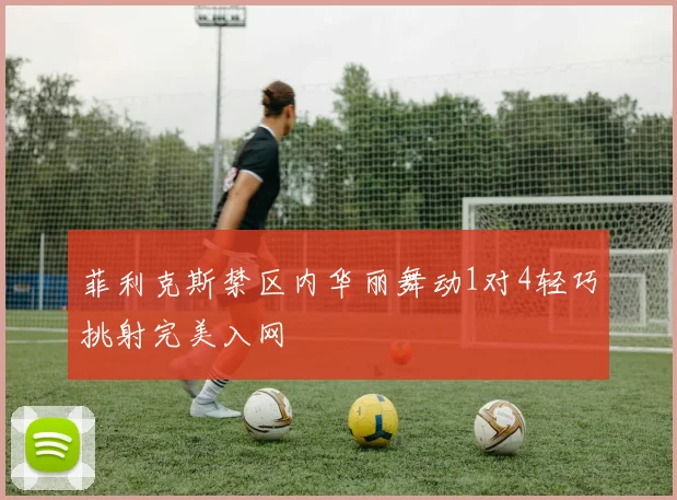 菲利克斯禁区内华丽舞动1对4轻巧挑射完美入网