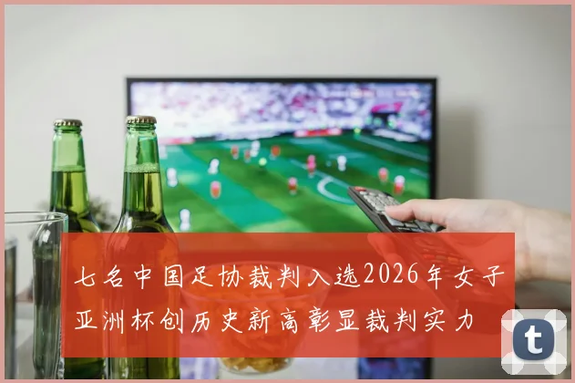 七名中国足协裁判入选2026年女子亚洲杯创历史新高彰显裁判实力