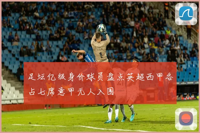 足坛亿级身价球员盘点英超西甲各占七席意甲无人入围