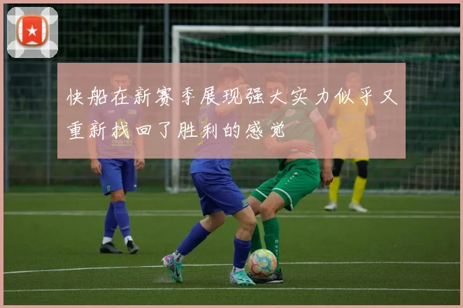 快船在新赛季展现强大实力似乎又重新找回了胜利的感觉