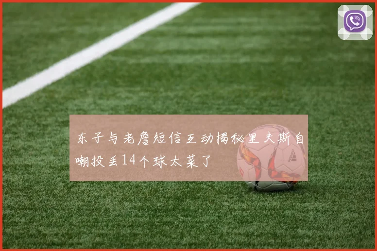 东子与老詹短信互动揭秘里夫斯自嘲投丢14个球太菜了