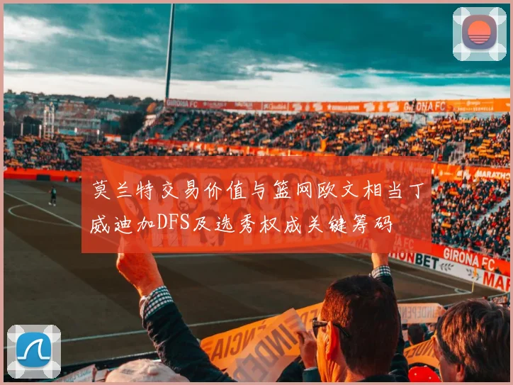 莫兰特交易价值与篮网欧文相当丁威迪加DFS及选秀权成关键筹码