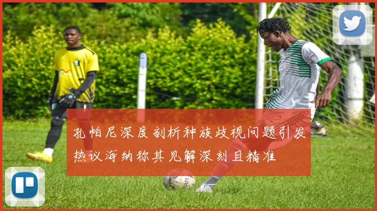 孔帕尼深度剖析种族歧视问题引发热议海纳称其见解深刻且精准