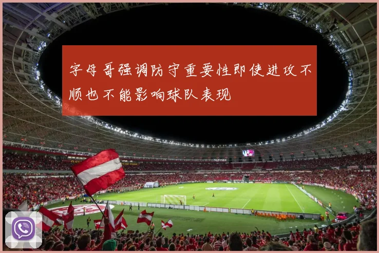 字母哥强调防守重要性即使进攻不顺也不能影响球队表现
