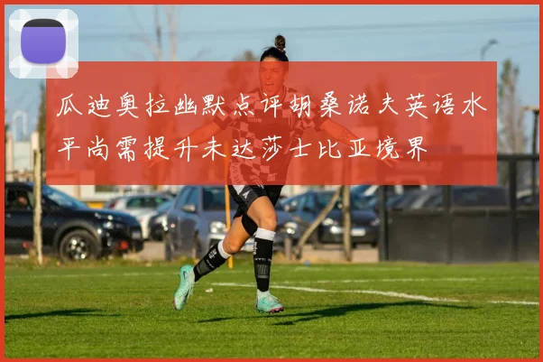 瓜迪奥拉幽默点评胡桑诺夫英语水平尚需提升未达莎士比亚境界