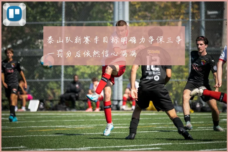 泰山队新赛季目标明确力争保三争一罚分后依然信心满满