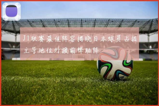 J1联赛最佳阵容揭晓日本球员占据主导地位外援前锋助阵
