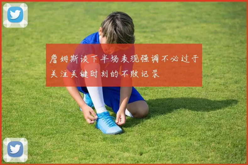 詹姆斯谈下半场表现强调不必过于关注关键时刻的不败记录