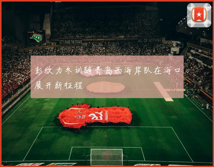 彭欣力冬训随青岛西海岸队在海口展开新征程