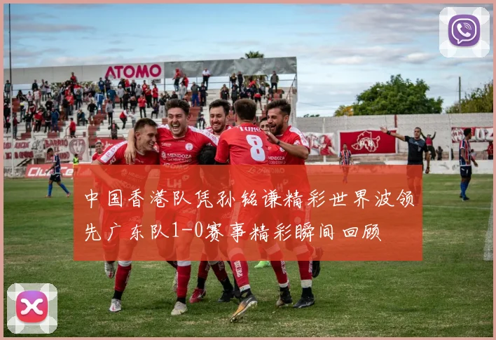 中国香港队凭孙铭谦精彩世界波领先广东队1-0赛事精彩瞬间回顾