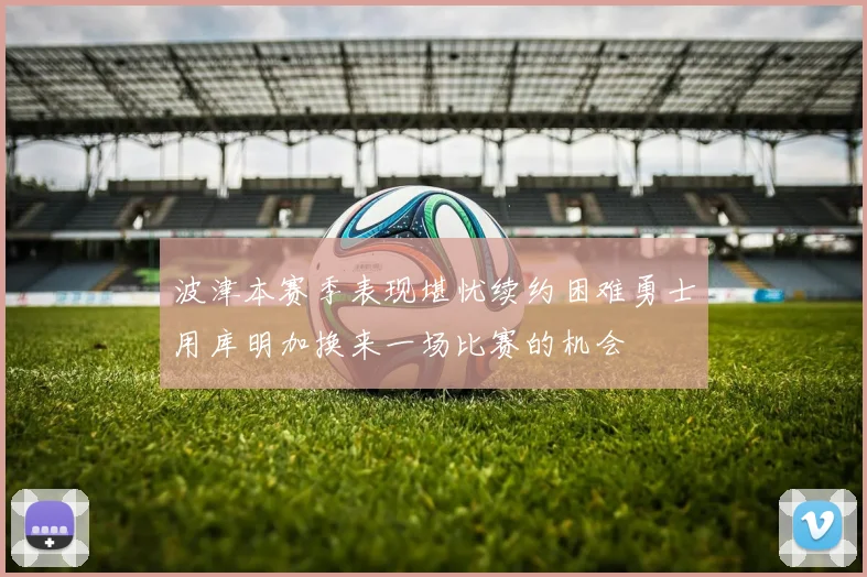 波津本赛季表现堪忧续约困难勇士用库明加换来一场比赛的机会